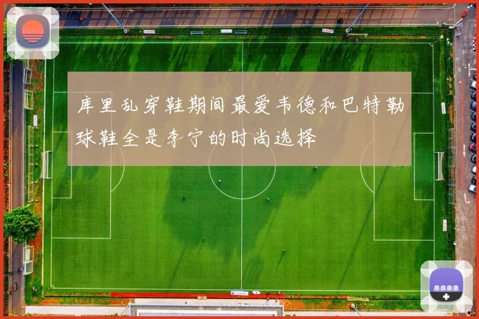 库里乱穿鞋期间最爱韦德和巴特勒球鞋全是李宁的时尚选择
