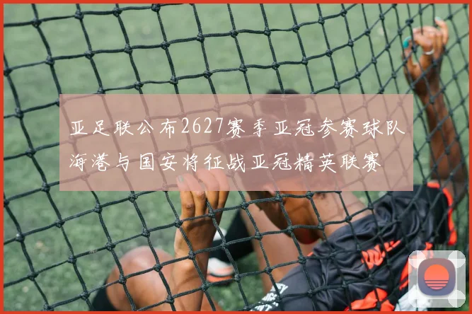 亚足联公布2627赛季亚冠参赛球队海港与国安将征战亚冠精英联赛