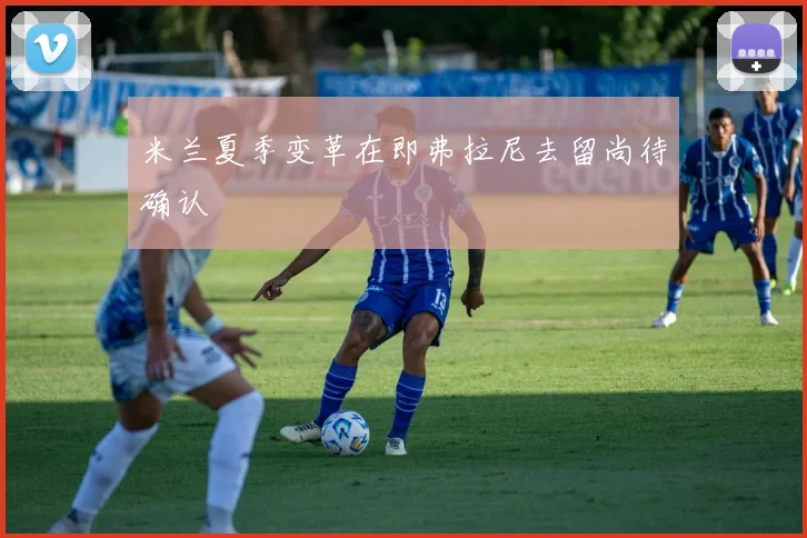 米兰夏季变革在即弗拉尼去留尚待确认