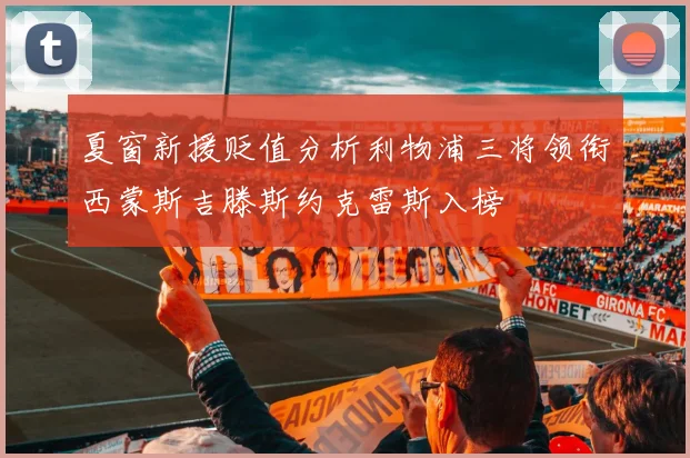 夏窗新援贬值分析利物浦三将领衔西蒙斯吉滕斯约克雷斯入榜