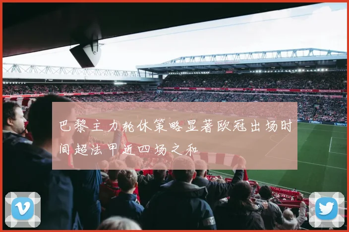 巴黎主力轮休策略显著欧冠出场时间超法甲近四场之和