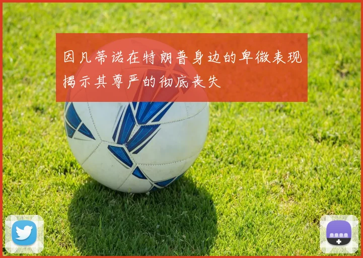 因凡蒂诺在特朗普身边的卑微表现揭示其尊严的彻底丧失