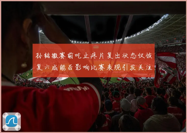 孙铭徽赛前吃止疼片复出状态仅恢复六成能否影响比赛表现引发关注