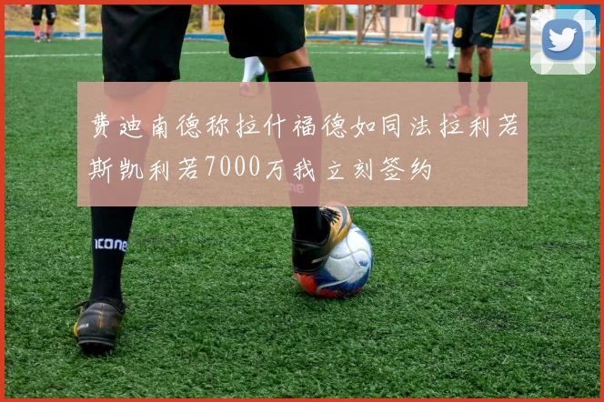 费迪南德称拉什福德如同法拉利若斯凯利若7000万我立刻签约