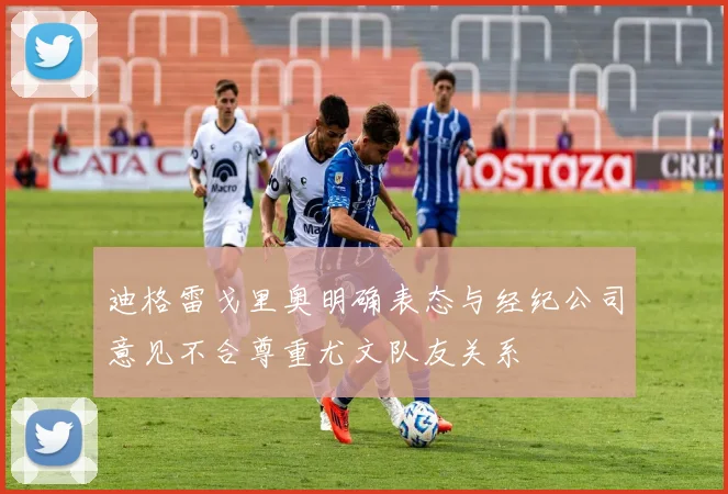 迪格雷戈里奥明确表态与经纪公司意见不合尊重尤文队友关系
