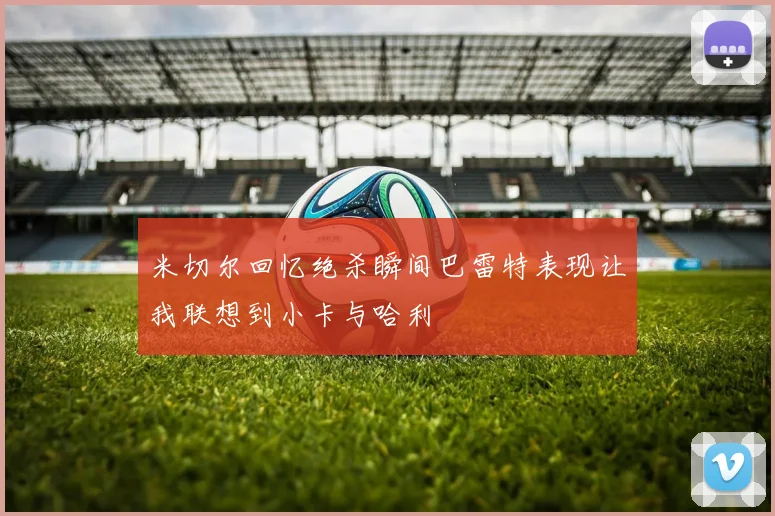 米切尔回忆绝杀瞬间巴雷特表现让我联想到小卡与哈利
