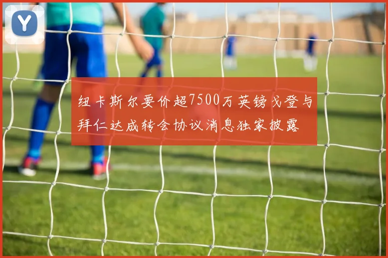 纽卡斯尔要价超7500万英镑戈登与拜仁达成转会协议消息独家披露