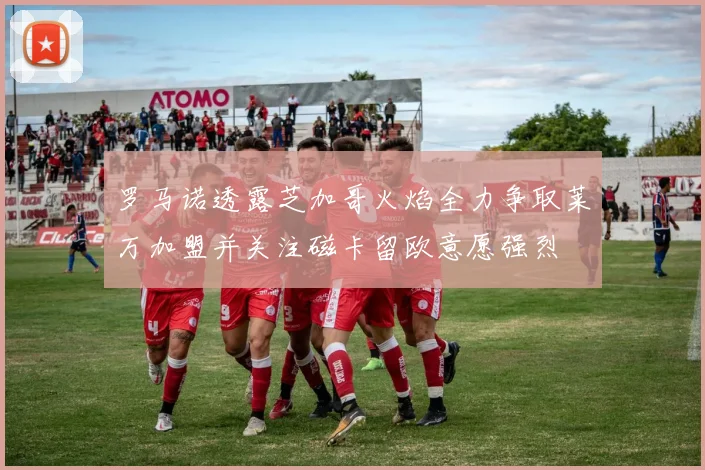 罗马诺透露芝加哥火焰全力争取莱万加盟并关注磁卡留欧意愿强烈
