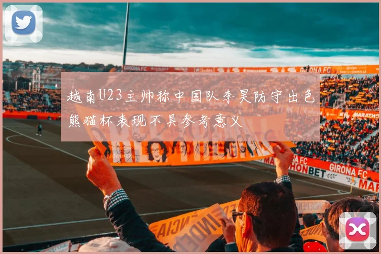 越南U23主帅称中国队李昊防守出色熊猫杯表现不具参考意义