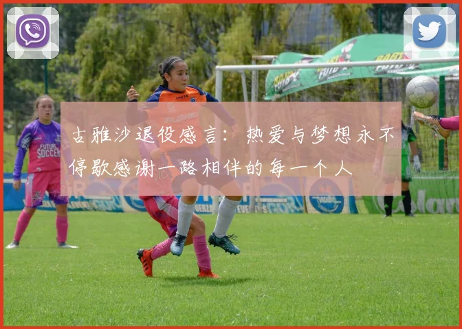 古雅沙退役感言：热爱与梦想永不停歇感谢一路相伴的每一个人