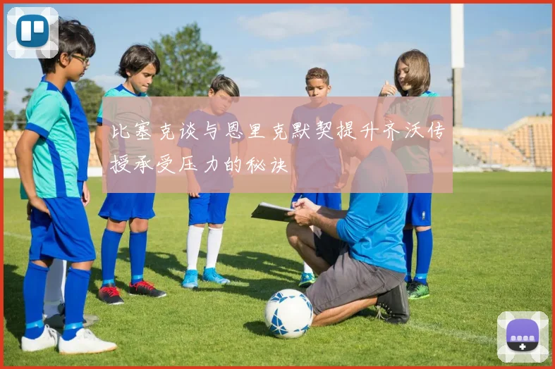 比塞克谈与恩里克默契提升齐沃传授承受压力的秘诀