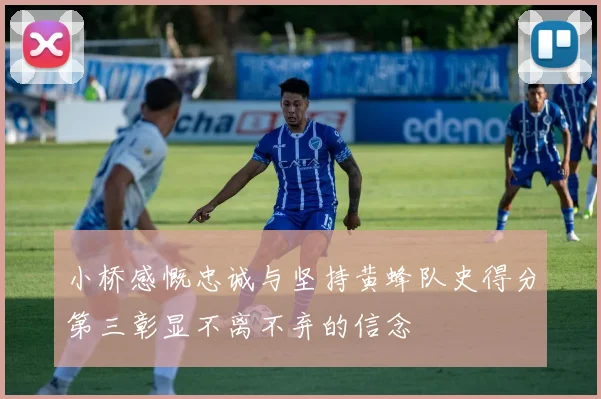 小桥感慨忠诚与坚持黄蜂队史得分第三彰显不离不弃的信念