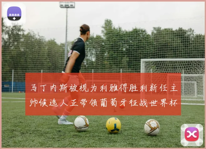 马丁内斯被视为利雅得胜利新任主帅候选人正带领葡萄牙征战世界杯