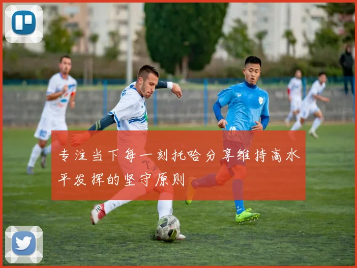 专注当下每一刻托哈分享维持高水平发挥的坚守原则
