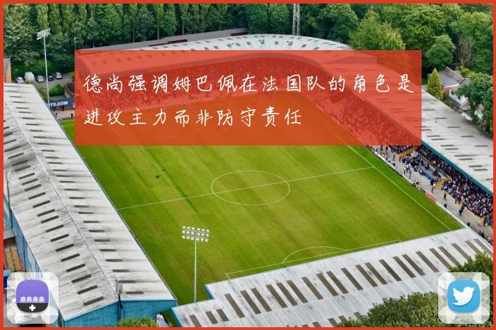 德尚强调姆巴佩在法国队的角色是进攻主力而非防守责任
