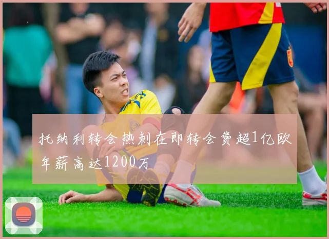 托纳利转会热刺在即转会费超1亿欧年薪高达1200万
