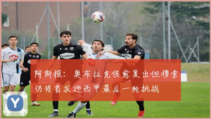 阿斯报：奥布拉克伤愈复出但穆索仍将首发迎西甲最后一轮挑战