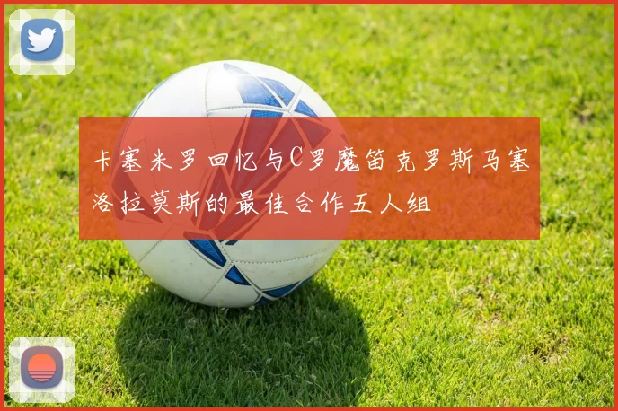 卡塞米罗回忆与C罗魔笛克罗斯马塞洛拉莫斯的最佳合作五人组