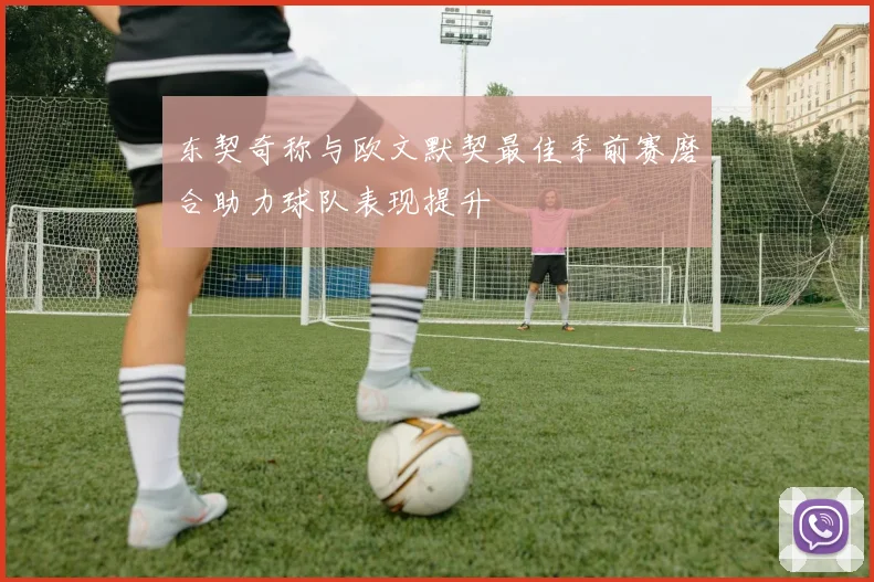 东契奇称与欧文默契最佳季前赛磨合助力球队表现提升