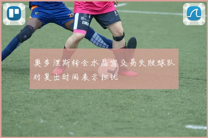 奥多涅斯转会水晶宫交易失败球队对复出时间表示担忧