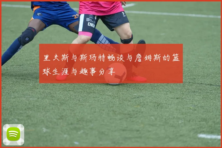 里夫斯与斯玛特畅谈与詹姆斯的篮球生涯与趣事分享