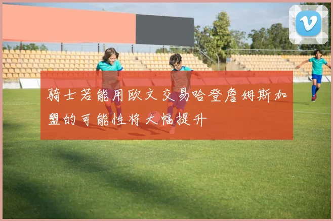 骑士若能用欧文交易哈登詹姆斯加盟的可能性将大幅提升