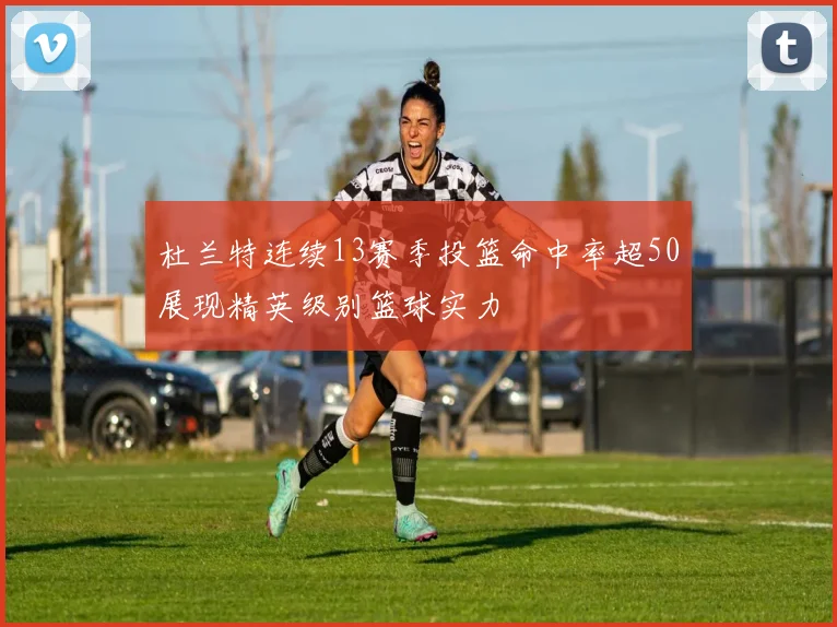 杜兰特连续13赛季投篮命中率超50展现精英级别篮球实力