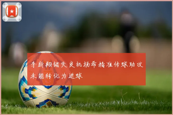 李新翔错失良机杨希精准传球助攻未能转化为进球