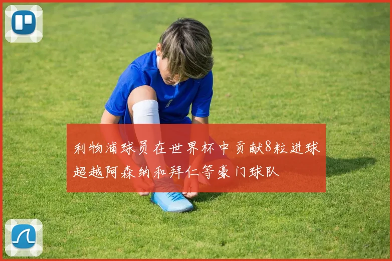 利物浦球员在世界杯中贡献8粒进球超越阿森纳和拜仁等豪门球队