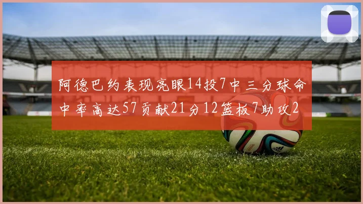 阿德巴约表现亮眼14投7中三分球命中率高达57贡献21分12篮板7助攻2抢断