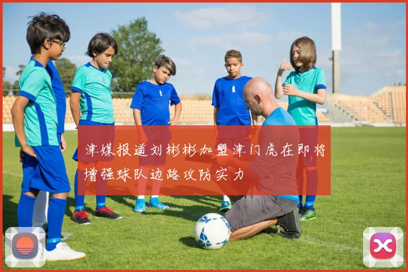 津媒报道刘彬彬加盟津门虎在即将增强球队边路攻防实力