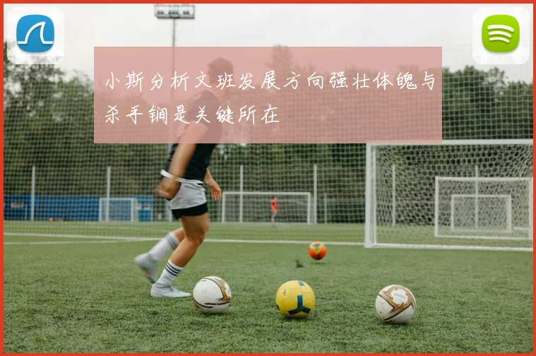 小斯分析文班发展方向强壮体魄与杀手锏是关键所在