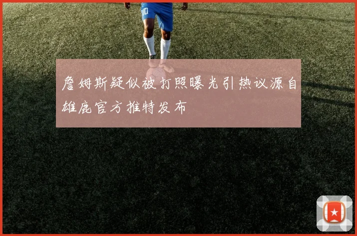 詹姆斯疑似被打照曝光引热议源自雄鹿官方推特发布